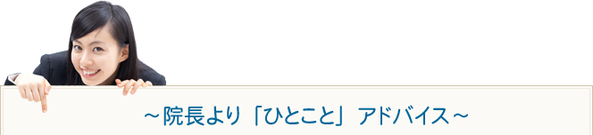 ～院長より「ひとこと」アドバイス～